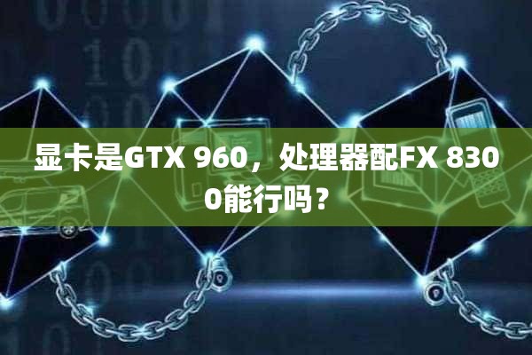 显卡是GTX 960，处理器配FX 8300能行吗？