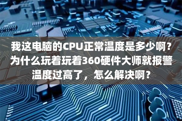 我这电脑的CPU正常温度是多少啊？为什么玩着玩着360硬件大师就报警温度过高了，怎么解决啊？
