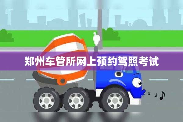 郑州车管所网上预约驾照考试