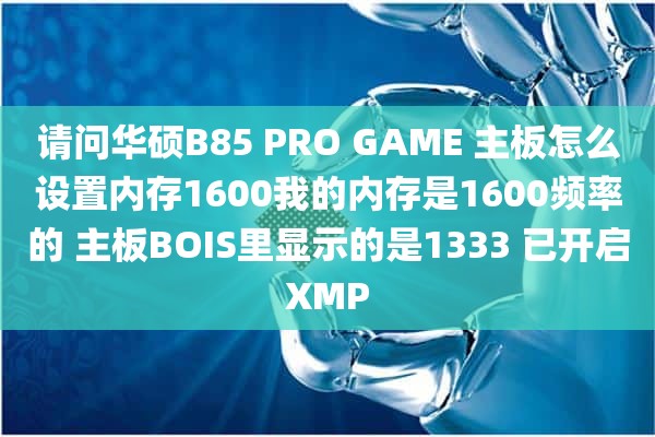 请问华硕B85 PRO GAME 主板怎么设置内存1600我的内存是1600频率的 主板BOIS里显示的是1333 已开启XMP