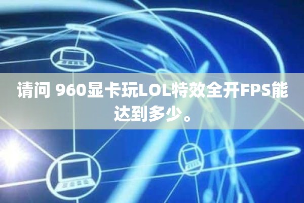 请问 960显卡玩LOL特效全开FPS能达到多少。