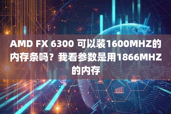 AMD FX 6300 可以装1600MHZ的内存条吗？我看参数是用1866MHZ的内存