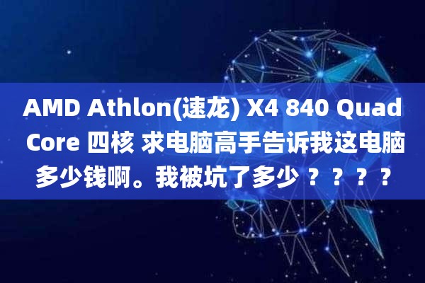 AMD Athlon(速龙) X4 840 Quad Core 四核 求电脑高手告诉我这电脑多少钱啊。我被坑了多少 ？？？？