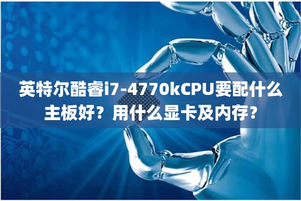 英特尔酷睿i7-4770kCPU要配什么主板好？用什么显卡及内存？