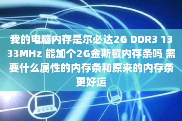 我的电脑内存是尔必达2G DDR3 1333MHz 能加个2G金斯顿内存条吗 需要什么属性的内存条和原来的内存条更好运