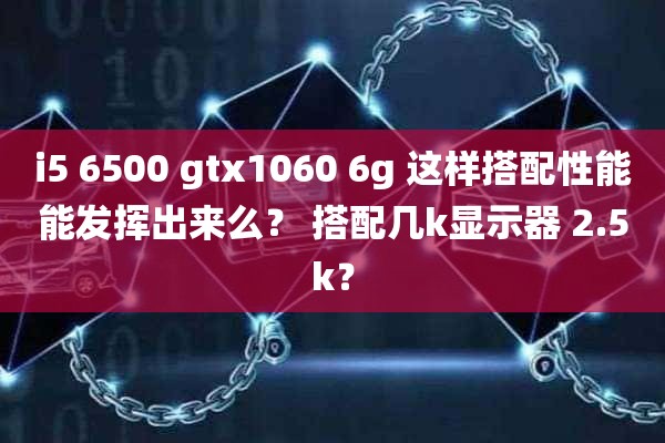 i5 6500 gtx1060 6g 这样搭配性能能发挥出来么？ 搭配几k显示器 2.5k？