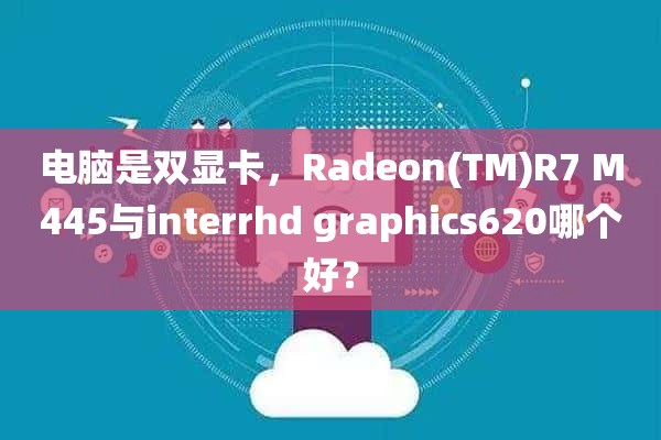 电脑是双显卡，Radeon(TM)R7 M445与interrhd graphics620哪个好？