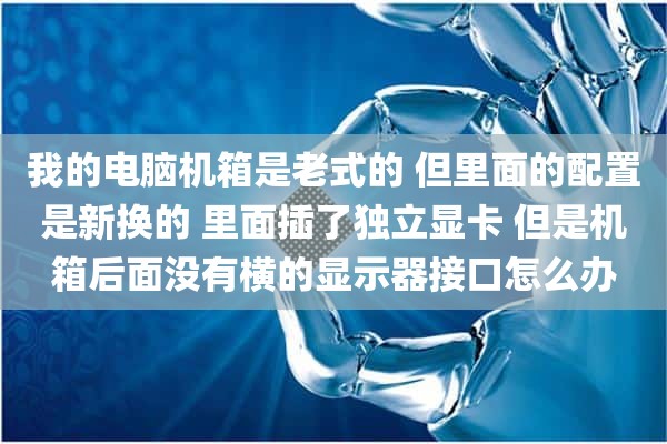 我的电脑机箱是老式的 但里面的配置是新换的 里面插了独立显卡 但是机箱后面没有横的显示器接口怎么办