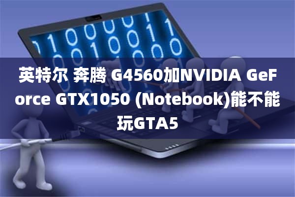英特尔 奔腾 G4560加NVIDIA GeForce GTX1050 (Notebook)能不能玩GTA5