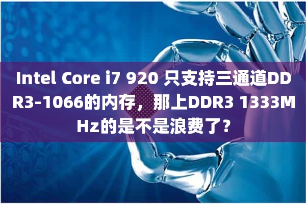 Intel Core i7 920 只支持三通道DDR3-1066的内存，那上DDR3 1333MHz的是不是浪费了？