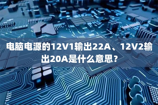 电脑电源的12V1输出22A、12V2输出20A是什么意思？