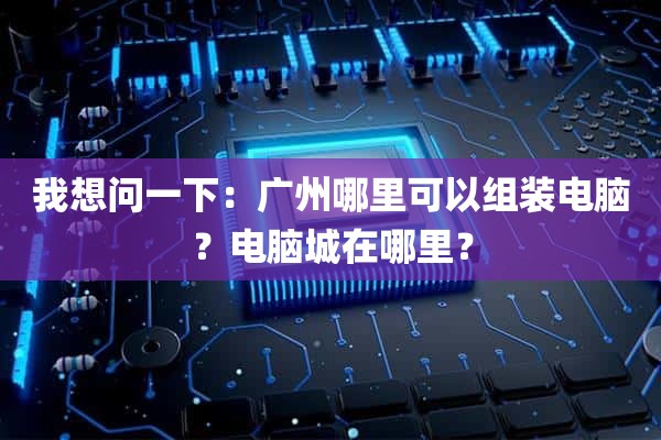 我想问一下：广州哪里可以组装电脑？电脑城在哪里？