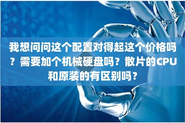 我想问问这个配置对得起这个价格吗？需要加个机械硬盘吗？散片的CPU和原装的有区别吗？