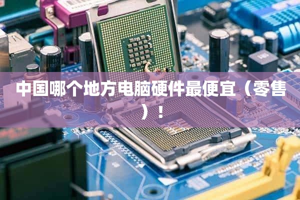 中国哪个地方电脑硬件最便宜（零售）！