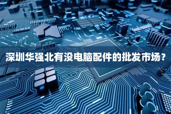 深圳华强北有没电脑配件的批发市场？