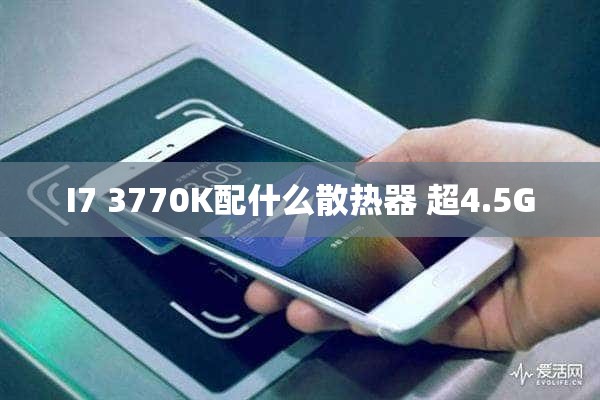 I7 3770K配什么散热器 超4.5G