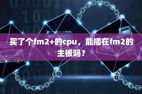 买了个fm2+的cpu，能插在fm2的主板吗？