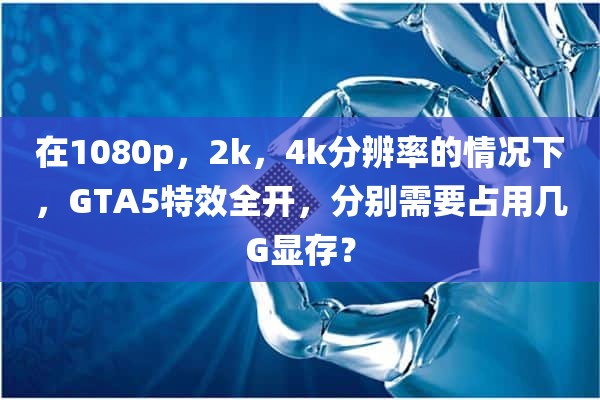 在1080p，2k，4k分辨率的情况下，GTA5特效全开，分别需要占用几G显存？