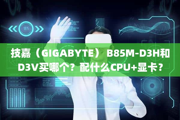 技嘉（GIGABYTE） B85M-D3H和D3V买哪个？配什么CPU+显卡？