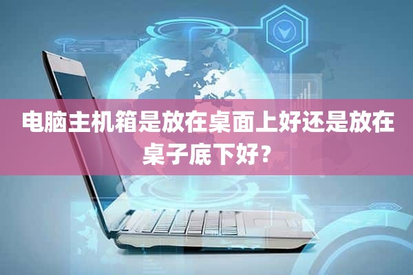 电脑主机箱是放在桌面上好还是放在桌子底下好？