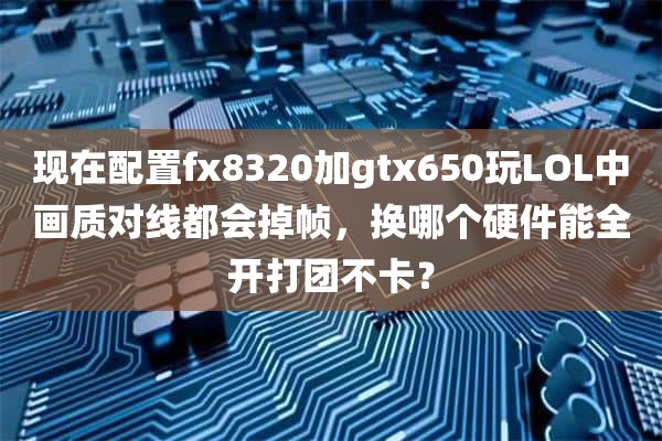 现在配置fx8320加gtx650玩LOL中画质对线都会掉帧，换哪个硬件能全开打团不卡？