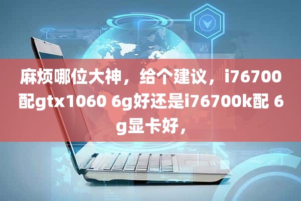 麻烦哪位大神，给个建议，i76700配gtx1060 6g好还是i76700k配 6g显卡好，