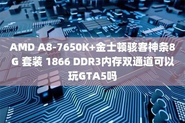 AMD A8-7650K+金士顿骇客神条8G 套装 1866 DDR3内存双通道可以玩GTA5吗