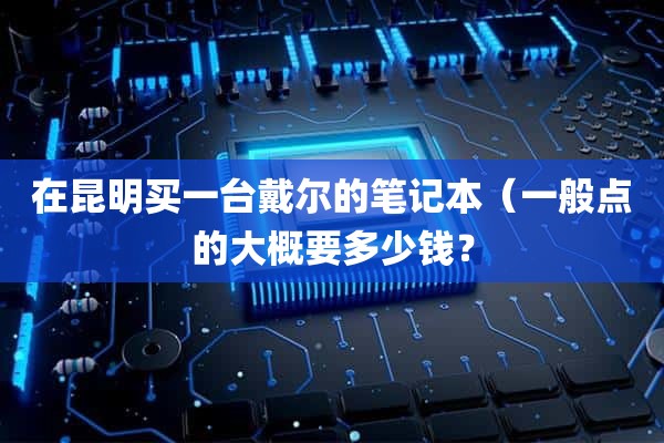 在昆明买一台戴尔的笔记本（一般点的大概要多少钱？