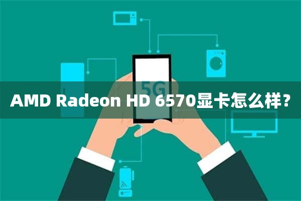 AMD Radeon HD 6570显卡怎么样？