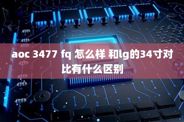 aoc 3477 fq 怎么样 和lg的34寸对比有什么区别