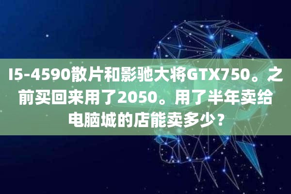 I5-4590散片和影驰大将GTX750。之前买回来用了2050。用了半年卖给电脑城的店能卖多少？