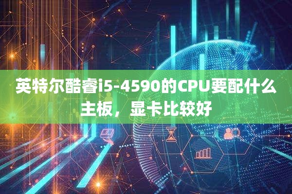 英特尔酷睿i5-4590的CPU要配什么主板，显卡比较好