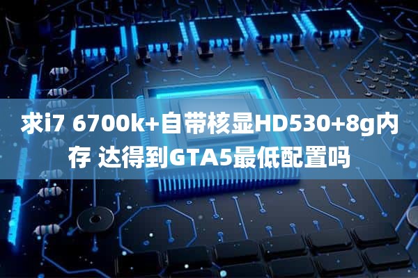 求i7 6700k+自带核显HD530+8g内存 达得到GTA5最低配置吗