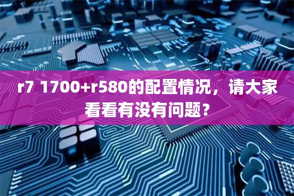 r7 1700+r580的配置情况，请大家看看有没有问题？