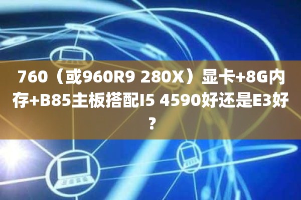 760（或960R9 280X）显卡+8G内存+B85主板搭配I5 4590好还是E3好？