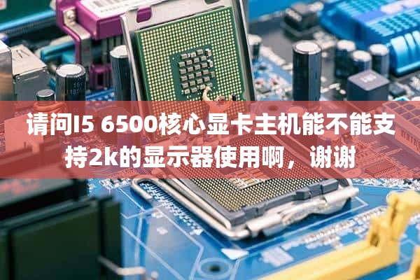 请问I5 6500核心显卡主机能不能支持2k的显示器使用啊，谢谢