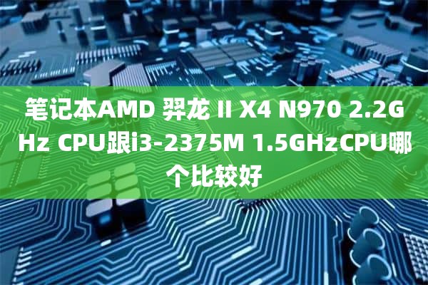 笔记本AMD 羿龙 II X4 N970 2.2GHz CPU跟i3-2375M 1.5GHzCPU哪个比较好