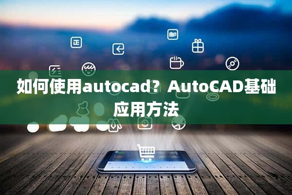 如何使用autocad？AutoCAD基础应用方法