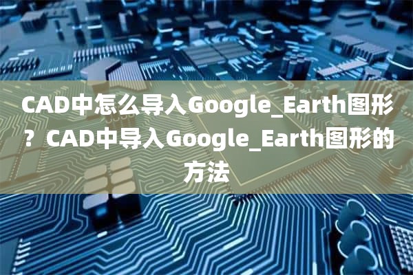 CAD中怎么导入Google_Earth图形？CAD中导入Google_Earth图形的方法