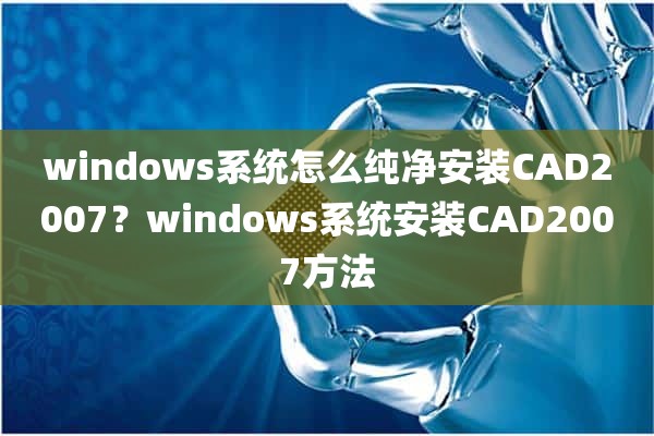 windows系统怎么纯净安装CAD2007？windows系统安装CAD2007方法