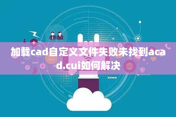 加载cad自定义文件失败未找到acad.cui如何解决