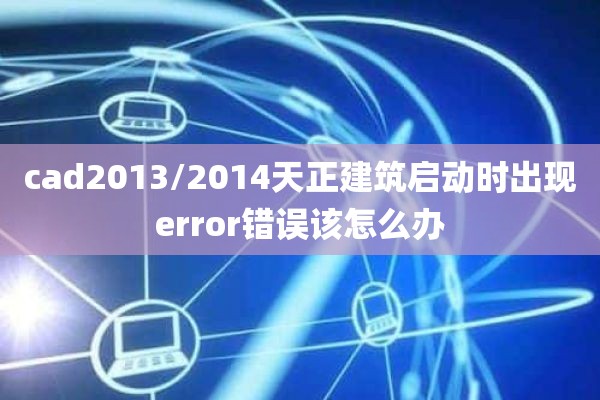 cad2013/2014天正建筑启动时出现error错误该怎么办