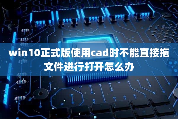 win10正式版使用cad时不能直接拖文件进行打开怎么办