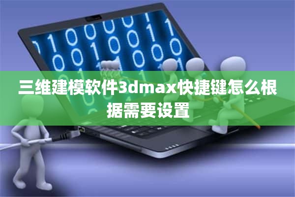 三维建模软件3dmax快捷键怎么根据需要设置