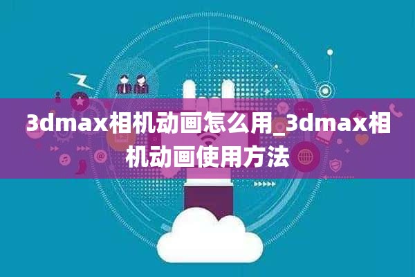 3dmax相机动画怎么用_3dmax相机动画使用方法