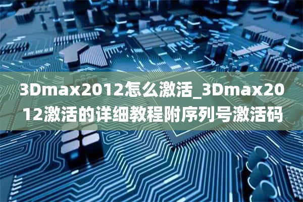 3Dmax2012怎么激活_3Dmax2012激活的详细教程附序列号激活码