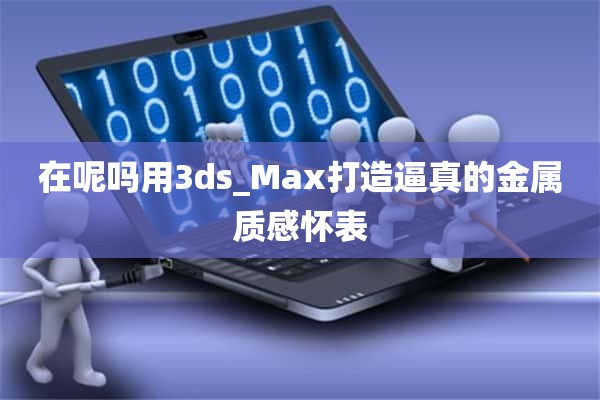 在呢吗用3ds_Max打造逼真的金属质感怀表