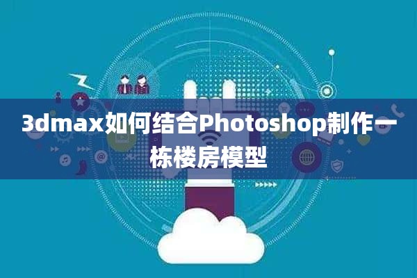 3dmax如何结合Photoshop制作一栋楼房模型