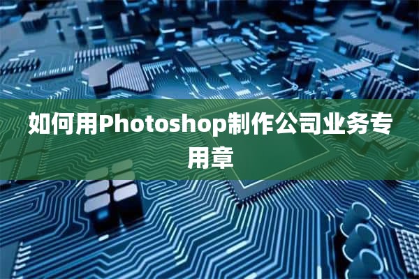 如何用Photoshop制作公司业务专用章