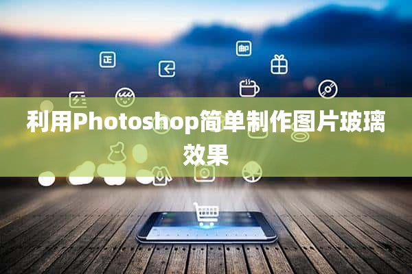 利用Photoshop简单制作图片玻璃效果